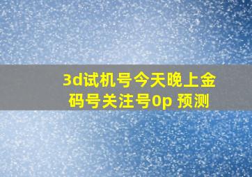 3d试机号今天晚上金码号关注号0p 预测